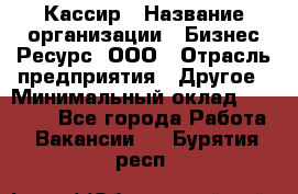 Кассир › Название организации ­ Бизнес Ресурс, ООО › Отрасль предприятия ­ Другое › Минимальный оклад ­ 30 000 - Все города Работа » Вакансии   . Бурятия респ.